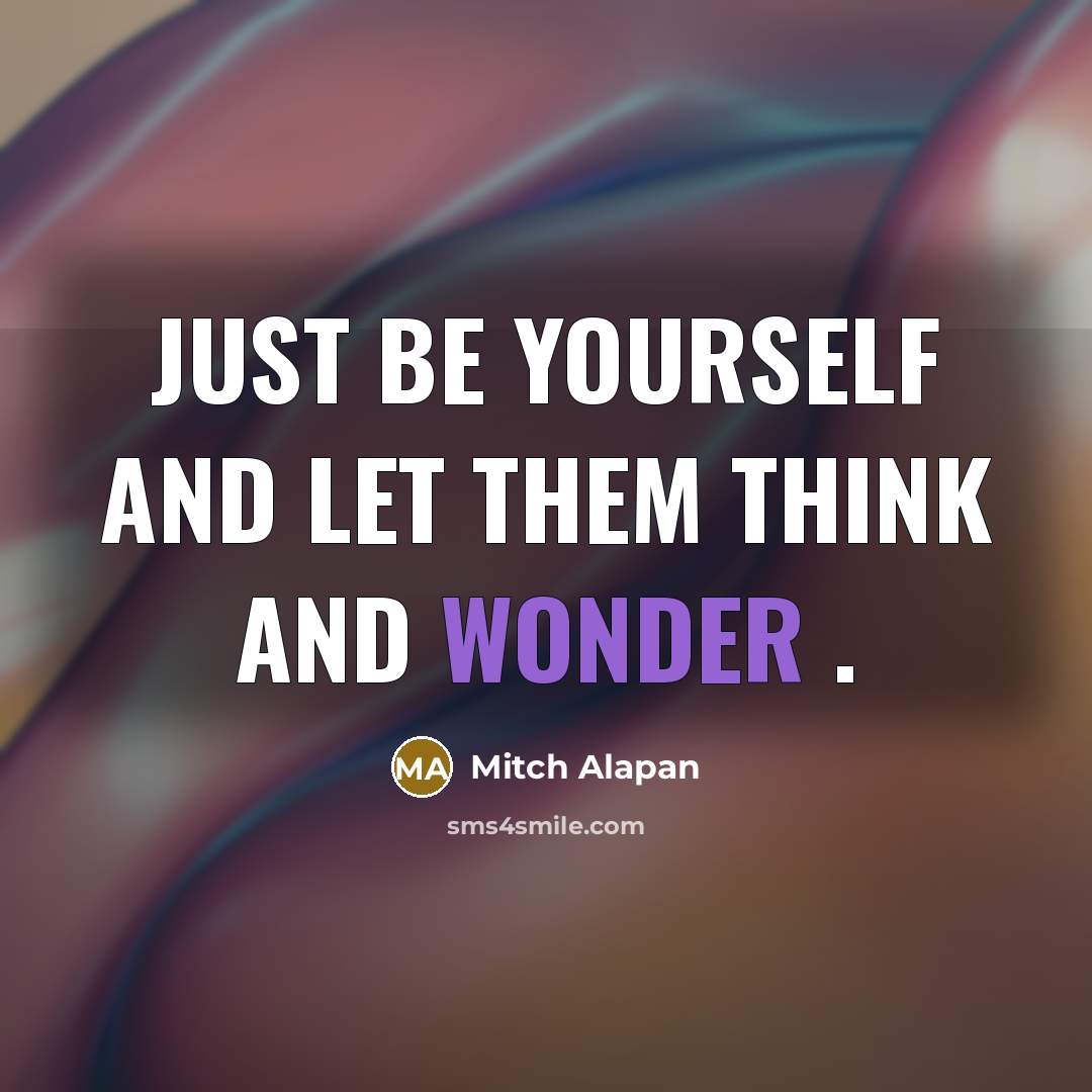 “Just be yourself and let them think and wonder .…” quote by Mitch Alapan