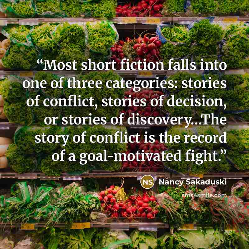 “Most short fiction falls into one of three categories: stories of conflict, stories of decision, or stories of discovery…The story of conflict is the record of a goal-motivated fight.” quote by Nancy Sakaduski