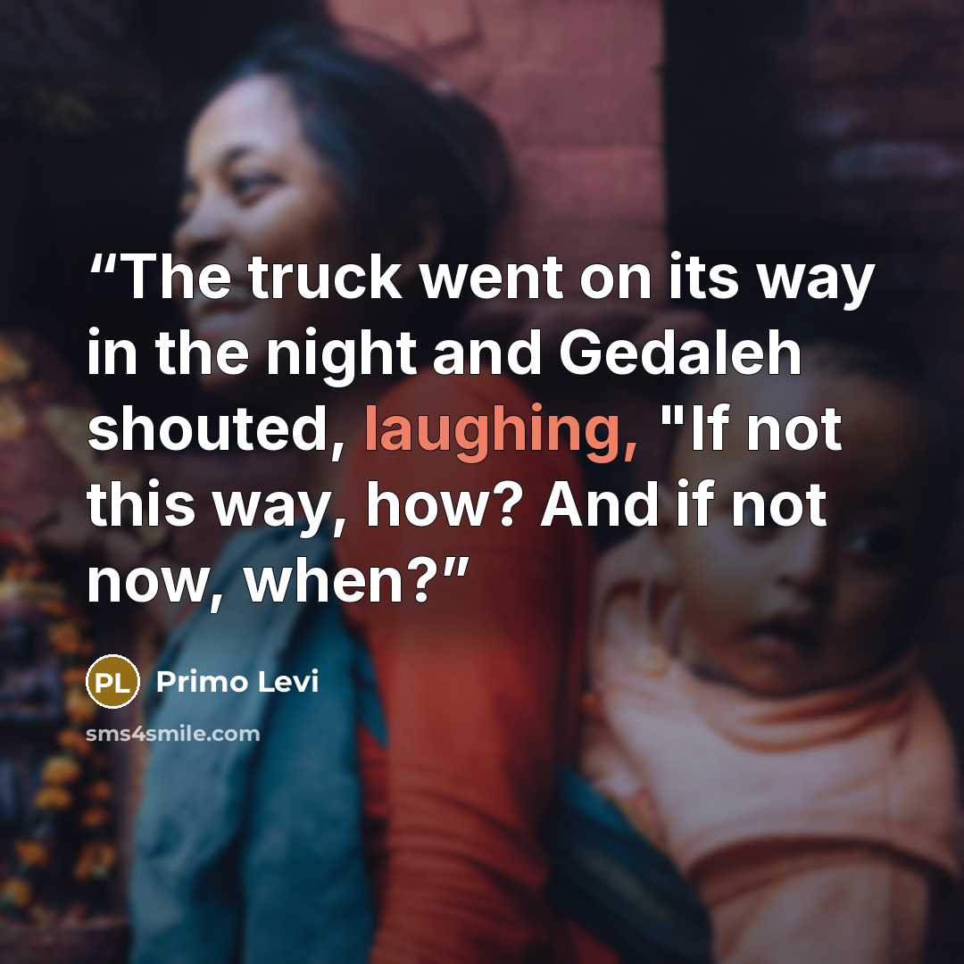 “The truck went on its way in the night and Gedaleh shouted, laughing, "If not this way, how? And if not now, when?” quote by Primo Levi