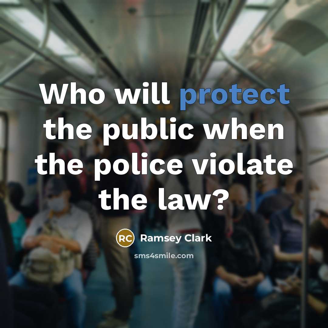 “Who will protect the public when the police violate the…” quote by Ramsey Clark