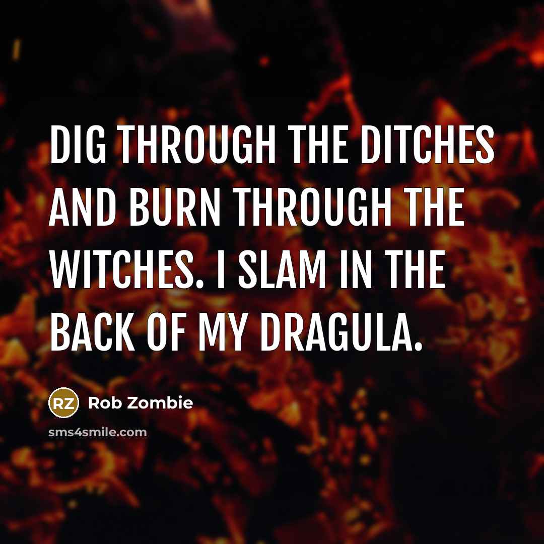 “Dig through the ditches and burn through the witches. I slam in the back of my Dragula.” quote by Rob Zombie