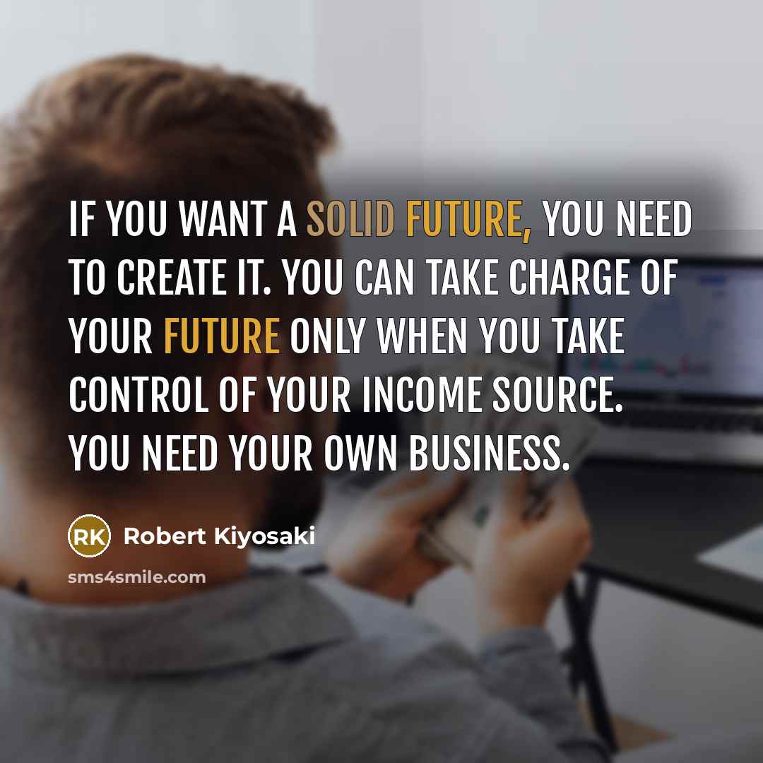 “If you want a solid future, you need to create it. You can take charge of your future only when you take control of your income source. You need your own business.” quote by Robert Kiyosaki
