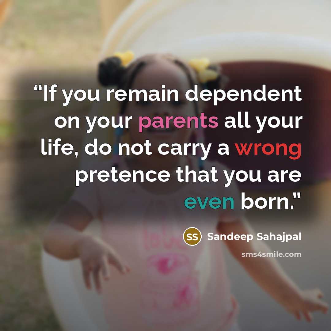 “If you remain dependent on your parents all your life, do not carry a wrong pretence that you are even born.” quote by Sandeep Sahajpal