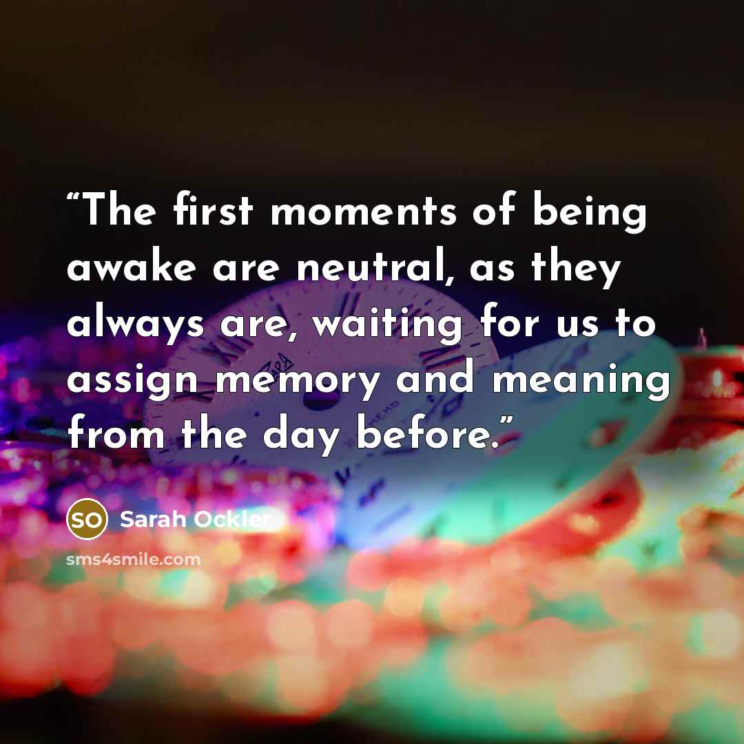“The first moments of being awake are neutral, as they always are, waiting for us to assign memory and meaning from the day before.” quote by Sarah Ockler