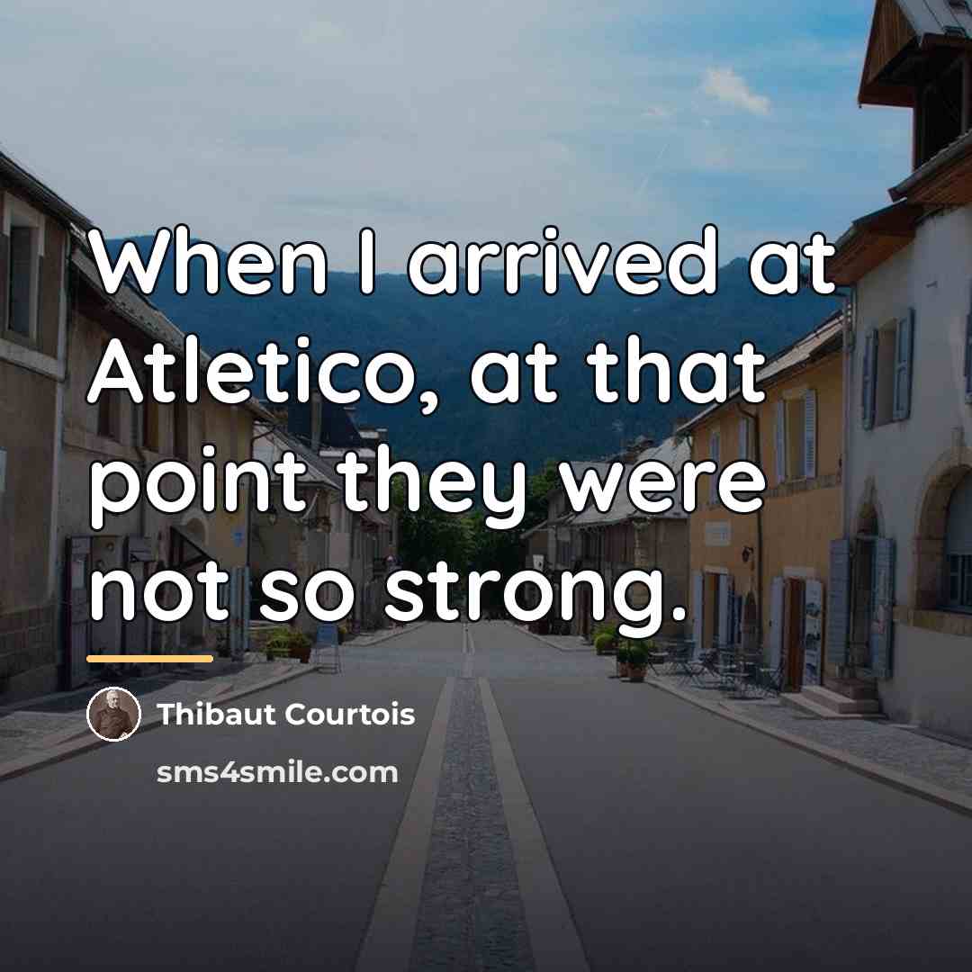 “When I arrived at Atletico, at that point they were…” quote by Thibaut Courtois