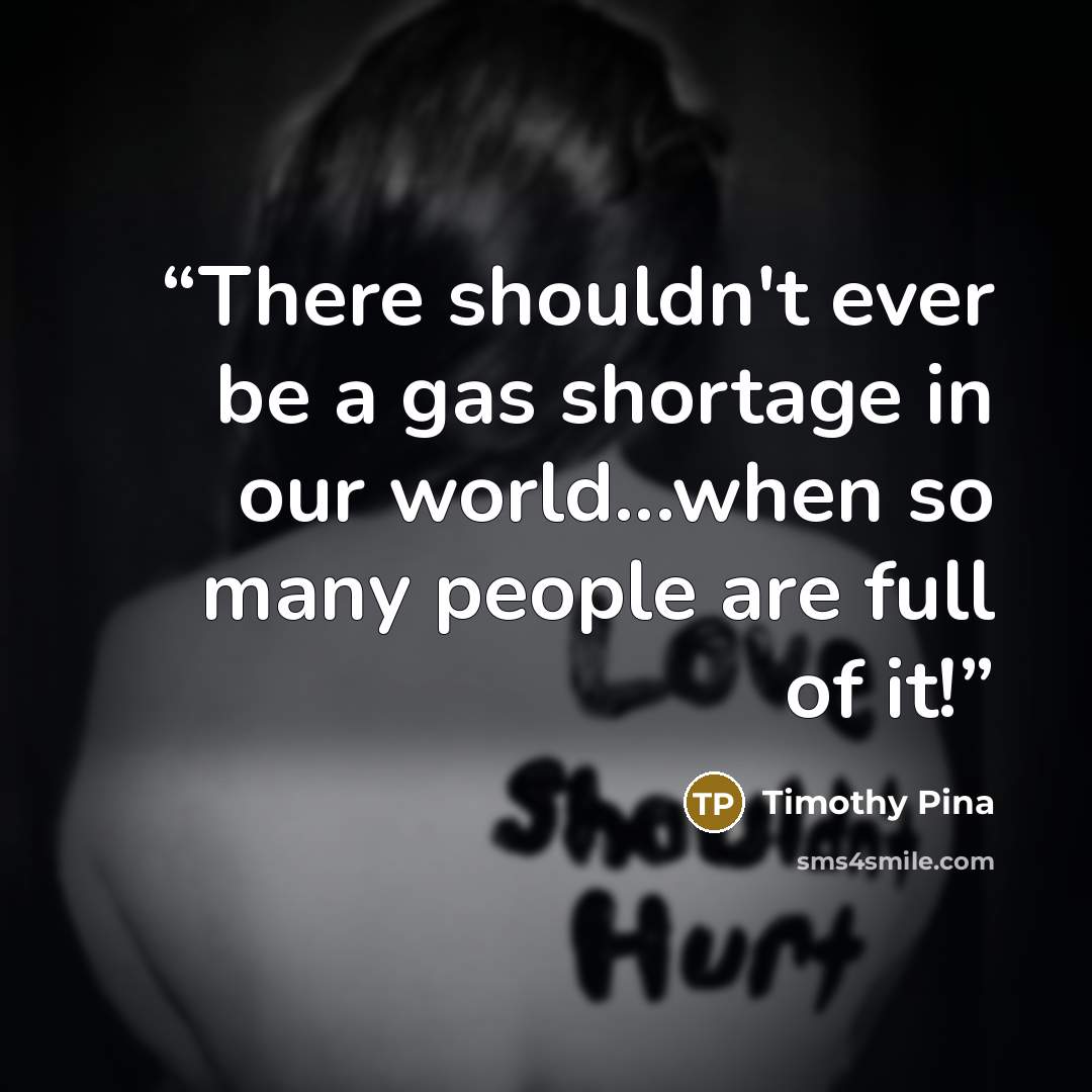 “There shouldn't ever be a gas shortage in our world...when so many people are full of it!” quote by Timothy Pina