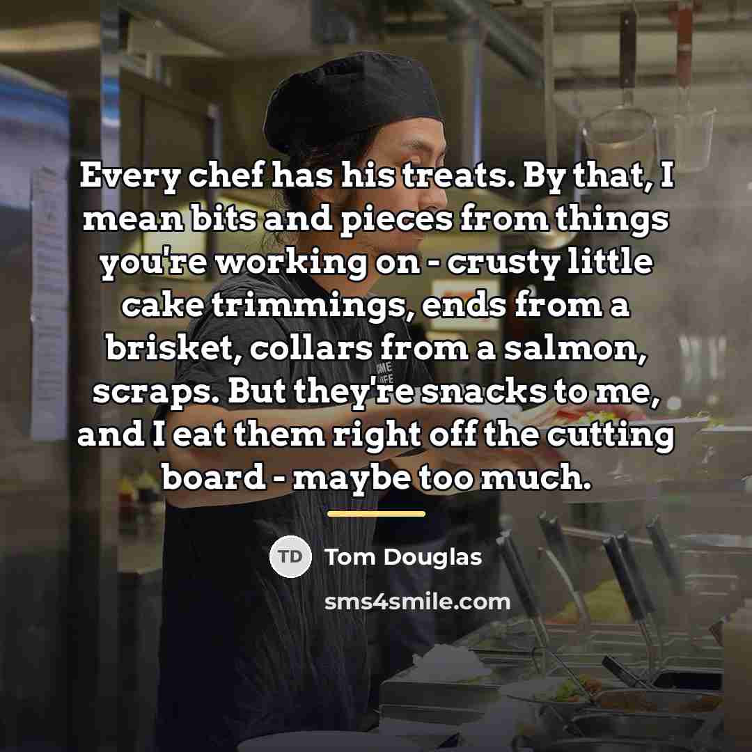 “Every chef has his treats. By that, I mean bits…” quote by Tom Douglas