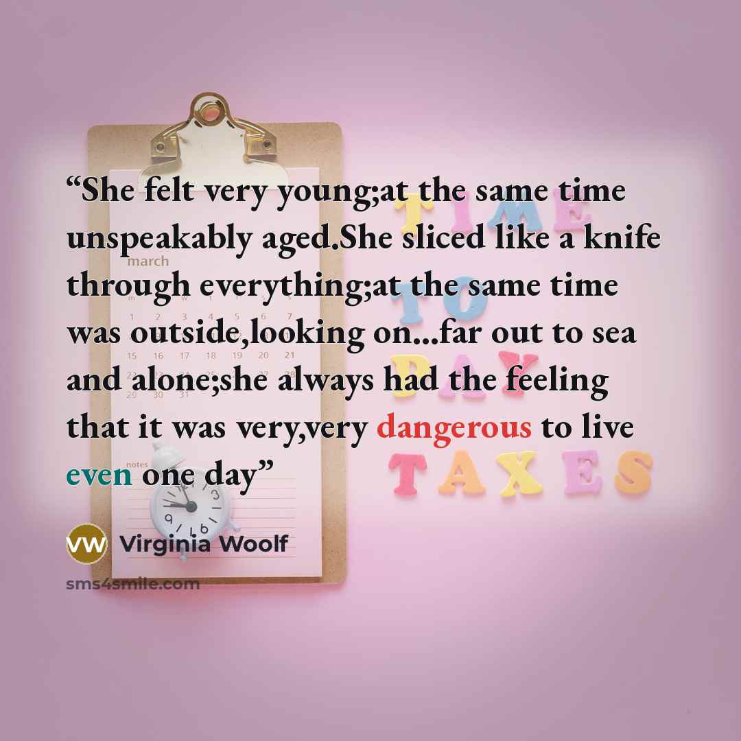 “She felt very young;at the same time unspeakably aged.She sliced like a knife through everything;at the same time was outside,looking on...far out to sea and alone;she always had the feeling that it was very,very dangerous to live even one day” quote by Virginia Woolf