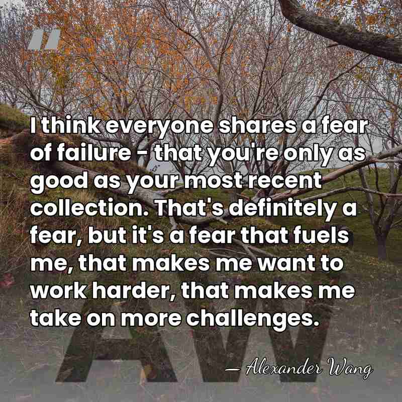 I think everyone shares a fear of failure - that you're only&hellip; - Alexander Wang