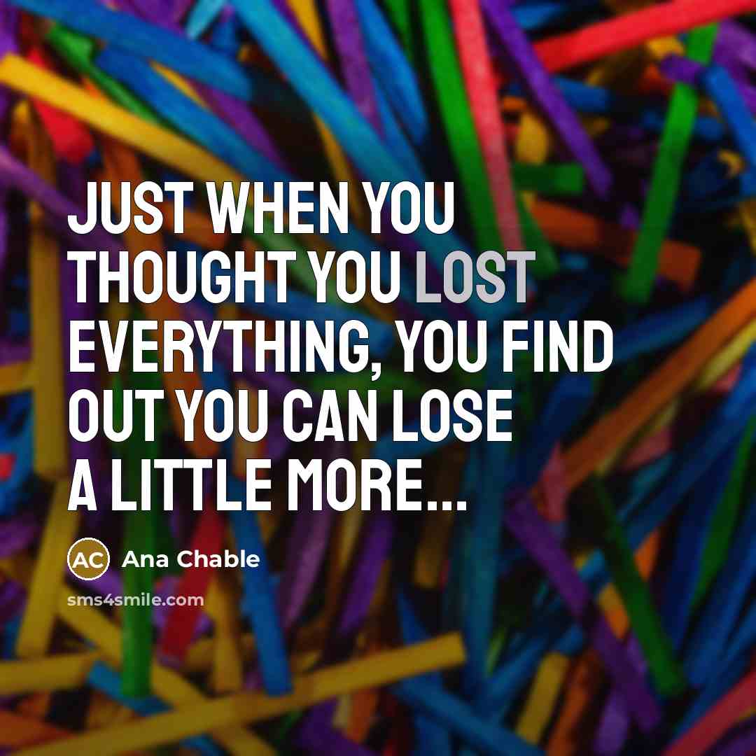 “Just when you thought you lost everything, you find out you can lose a little more...” quote by Ana Chable
