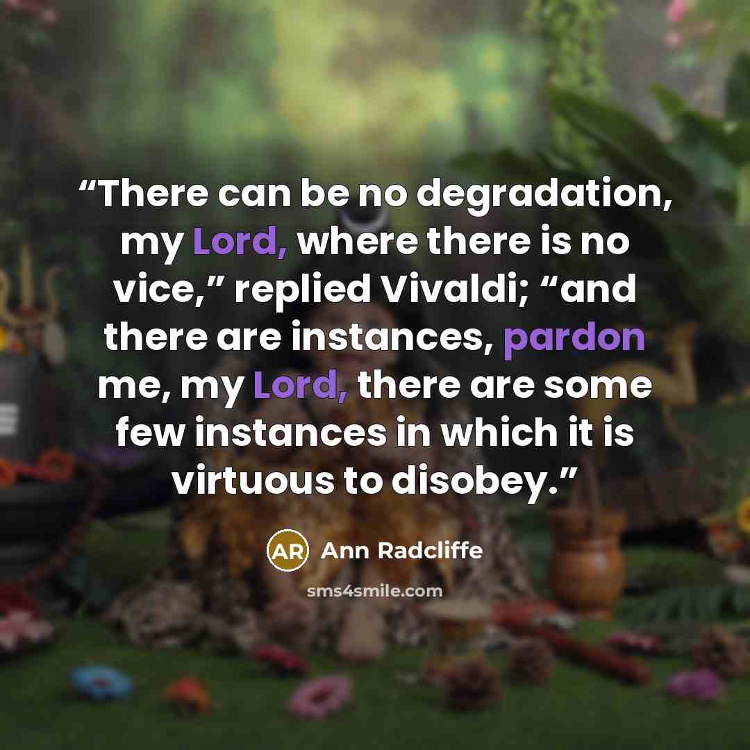 “There can be no degradation, my Lord, where there is no vice,” replied Vivaldi; “and there are instances, pardon me, my Lord, there are some few instances in which it is virtuous to disobey.” quote by Ann Radcliffe