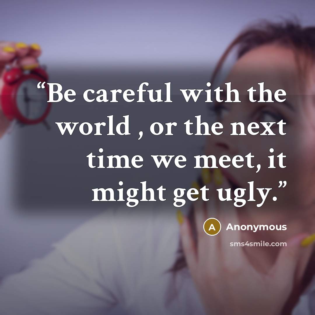 “Be careful with the world , or the next time we meet, it might get ugly.” quote by Anonymous