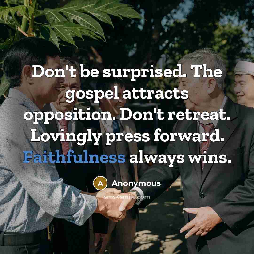 “Don't be surprised. The gospel attracts opposition. Don't retreat. Lovingly press forward. Faithfulness always wins.” quote by Anonymous