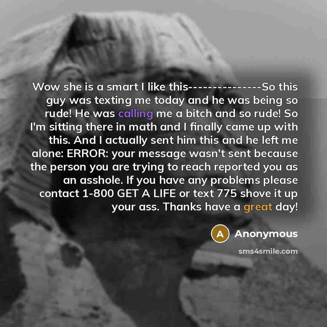 “Wow she is a smart I like this---------------So this guy was texting me today and he was being so rude! He was calling me a bitch and so rude! So I'm sitting there in math and I finally came up with this. And I actually sent him this and he left me alone: ERROR: your message wasn't sent because…” quote by Anonymous