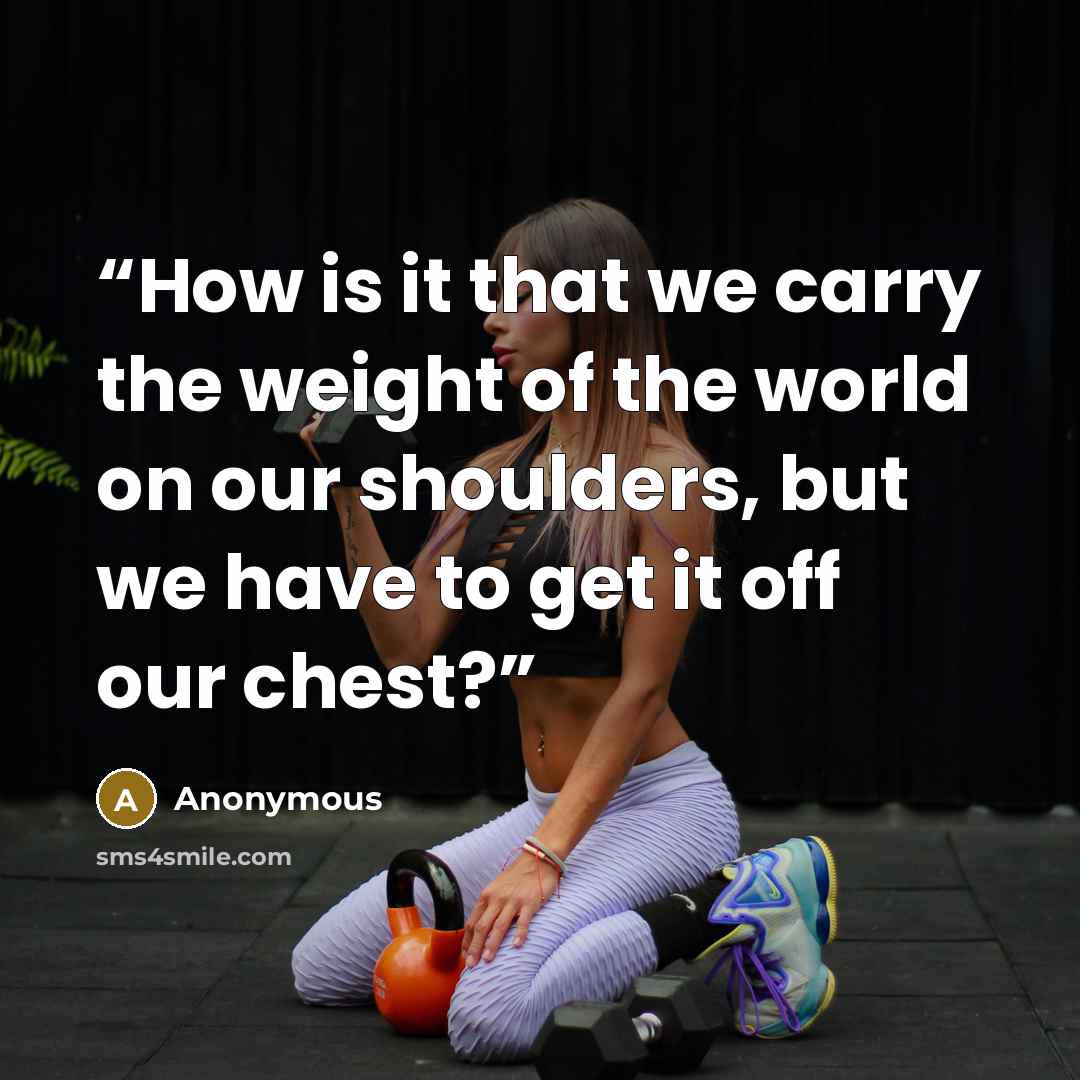 “How is it that we carry the weight of the world on our shoulders, but we have to get it off our chest?” quote by Anonymous