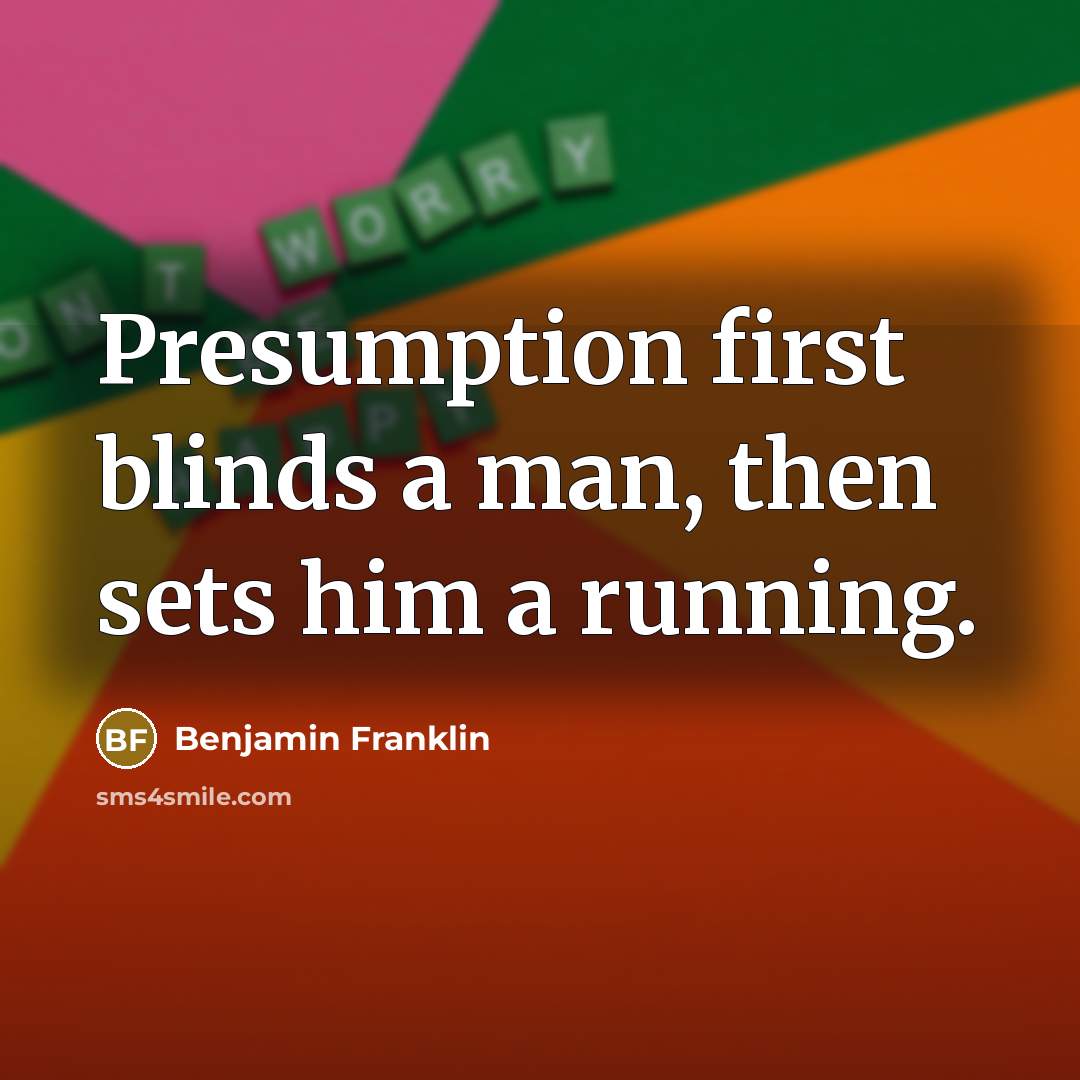 “Presumption first blinds a man, then sets him a running.” quote by Benjamin Franklin