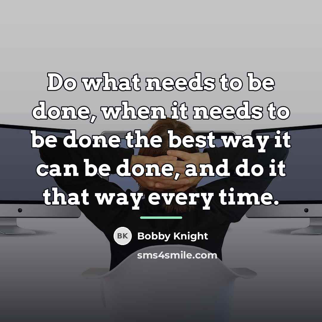 “Do what needs to be done, when it needs to…” quote by Bobby Knight