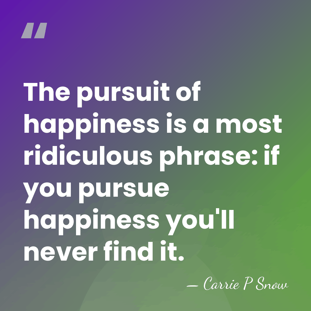 The pursuit of happiness is a most ridiculous phrase: if you pursue&hellip; - Carrie P Snow