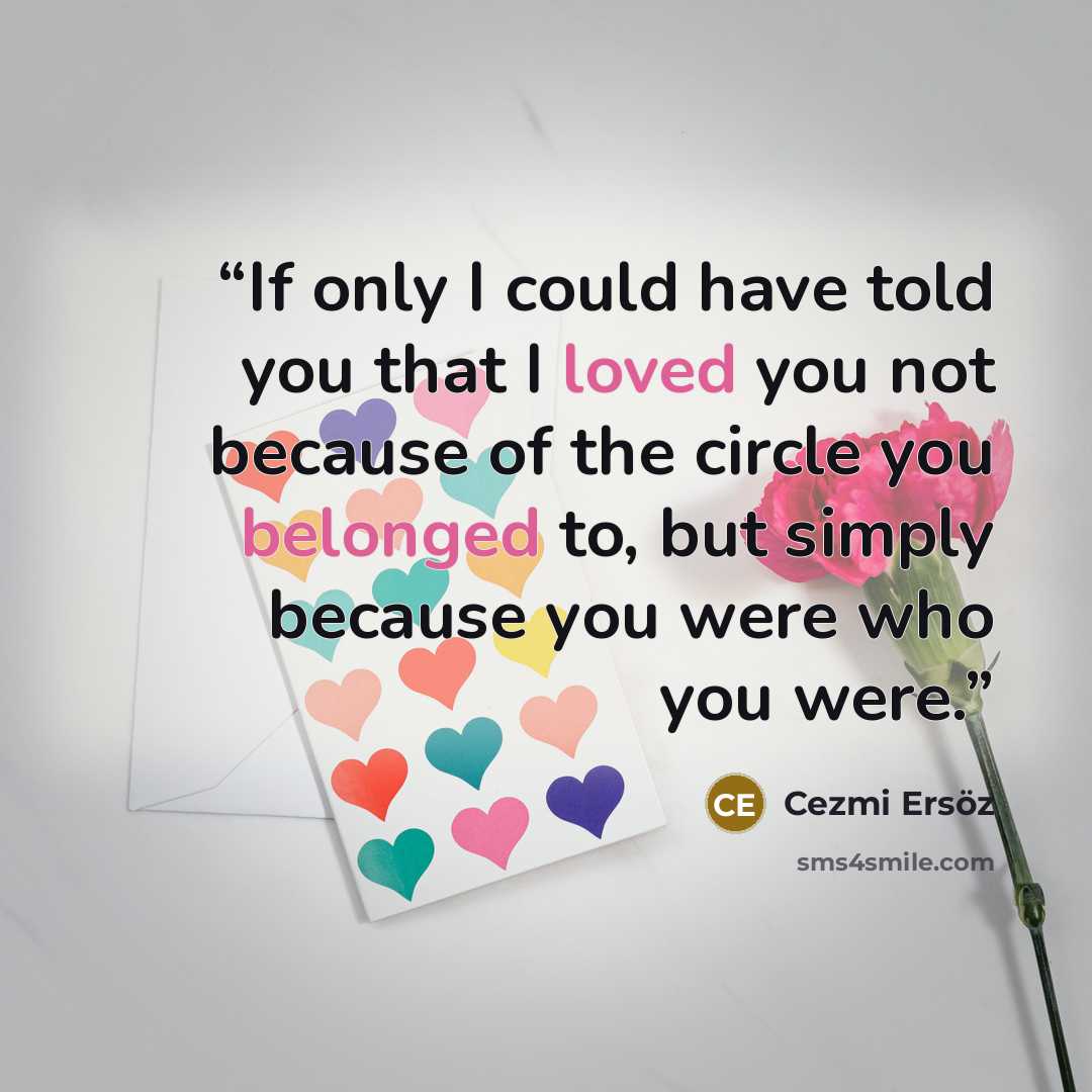 “If only I could have told you that I loved you not because of the circle you belonged to, but simply because you were who you were.” quote by Cezmi Ersöz