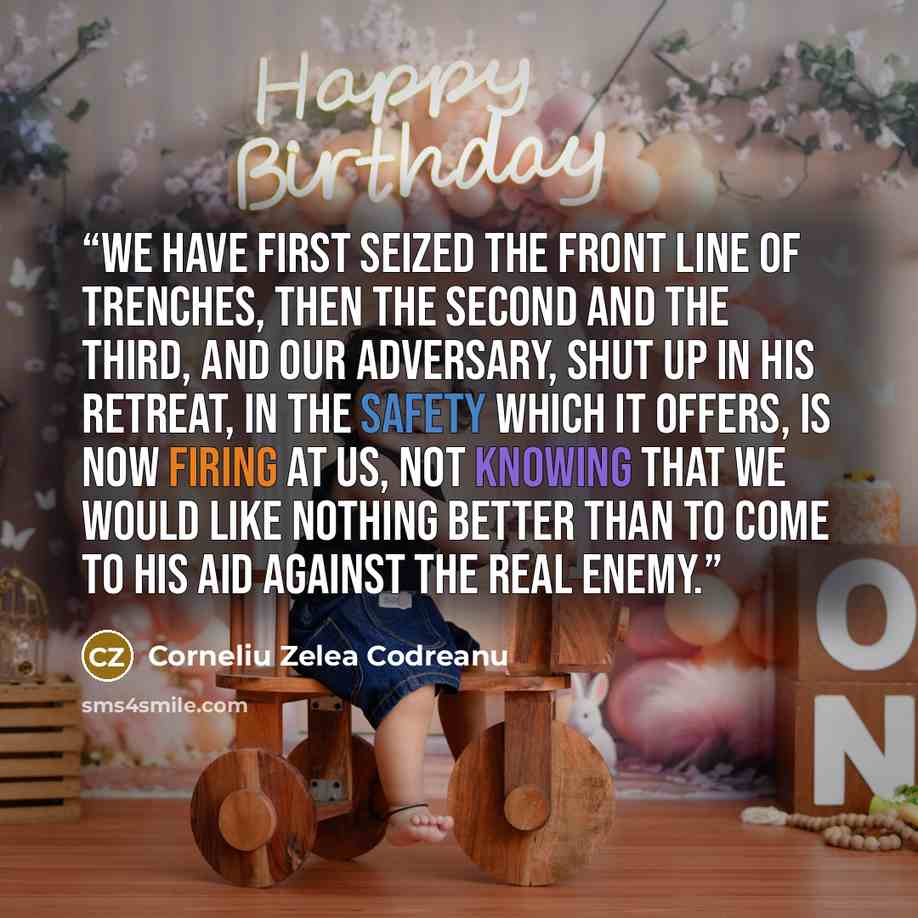 “We have first seized the front line of trenches, then the second and the third, and our adversary, shut up in his retreat, in the safety which it offers, is now firing at us, not knowing that we would like nothing better than to come to his aid against the real enemy.” quote by Corneliu Zelea Codreanu