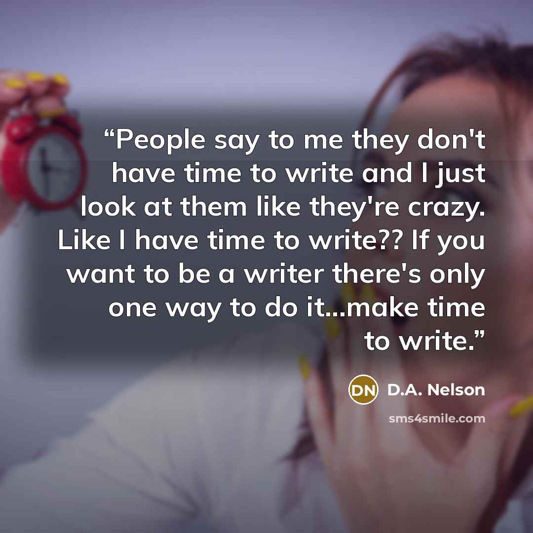 “People say to me they don't have time to write and I just look at them like they're crazy. Like I have time to write?? If you want to be a writer there's only one way to do it...make time to write.” quote by D.A. Nelson