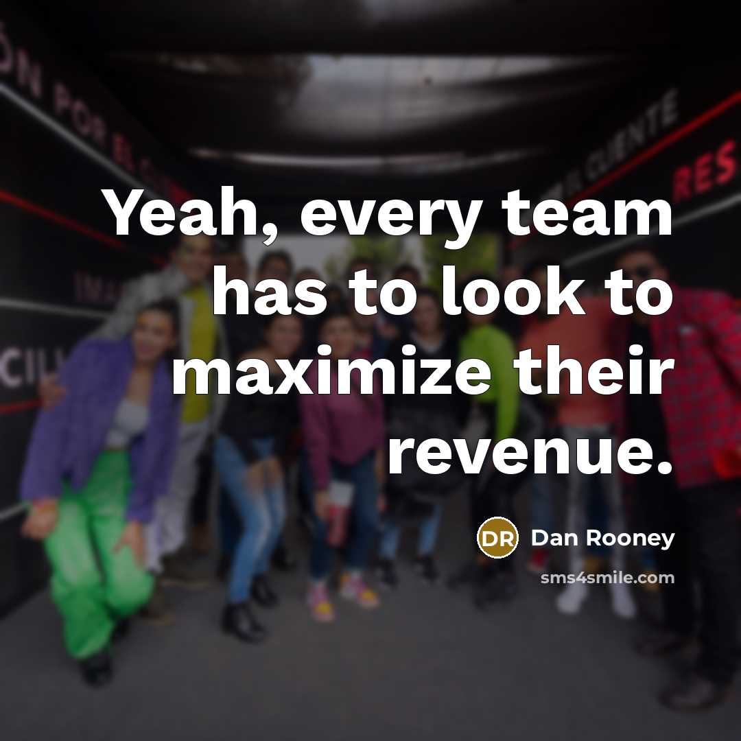 “Yeah, every team has to look to maximize their revenue.…” quote by Dan Rooney