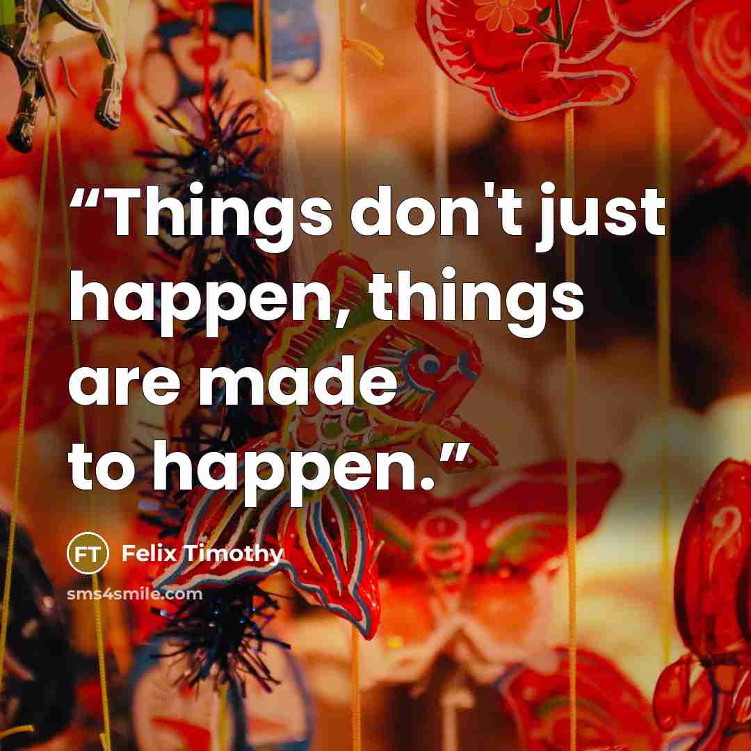 “Things don't just happen, things are made to happen.” quote by Felix Timothy