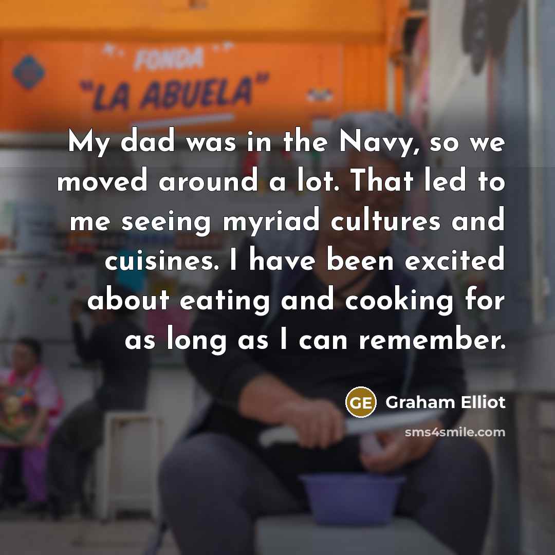 “My dad was in the Navy, so we moved around…” quote by Graham Elliot