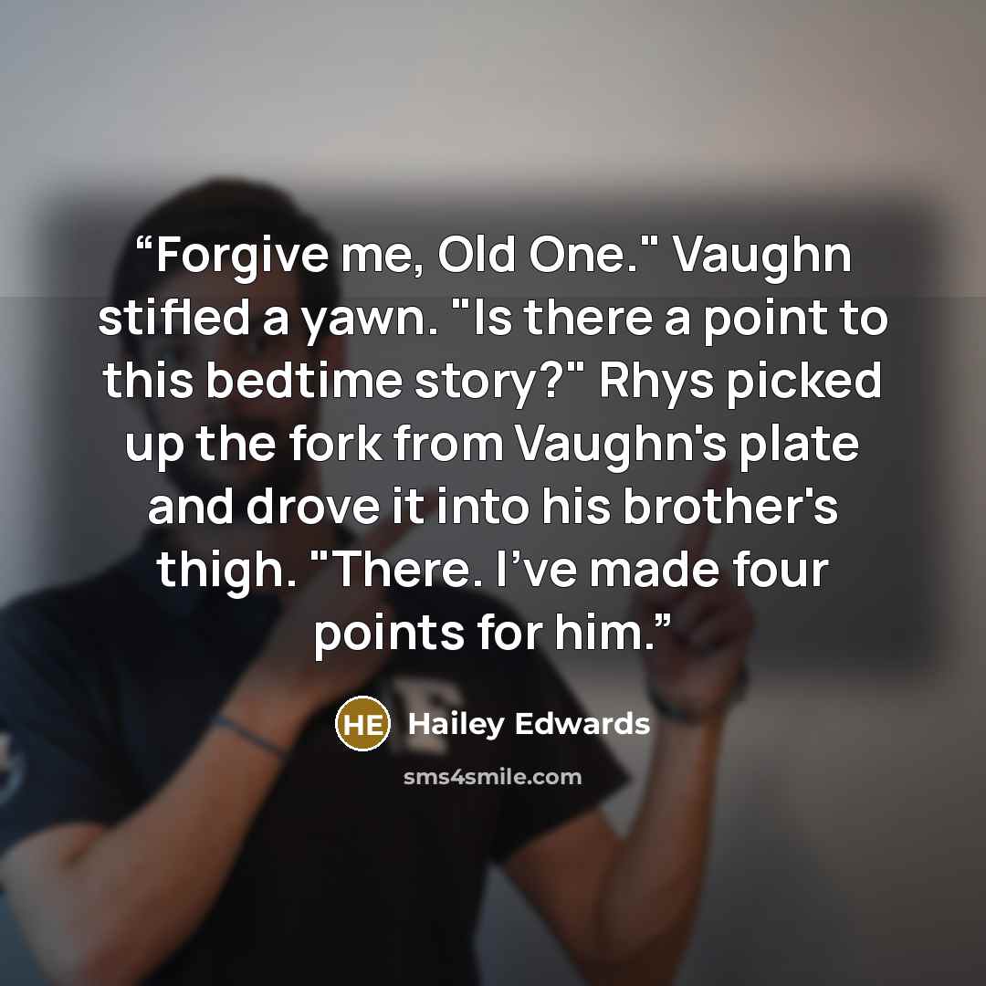 “Forgive me, Old One." Vaughn stifled a yawn. "Is there a point to this bedtime story?" Rhys picked up the fork from Vaughn's plate and drove it into his brother's thigh. "There. I've made four points for him.” quote by Hailey Edwards