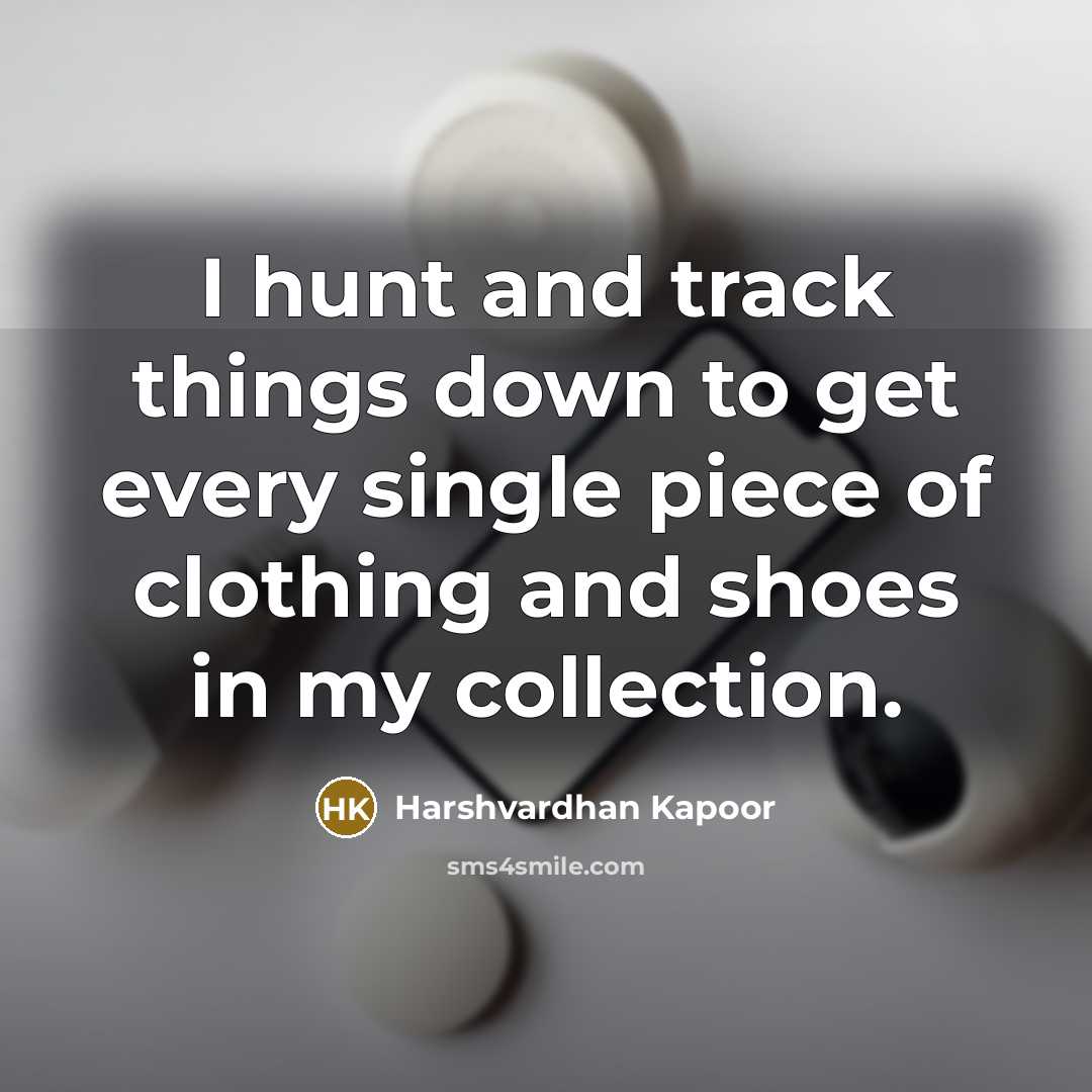 “I hunt and track things down to get every single…” quote by Harshvardhan Kapoor