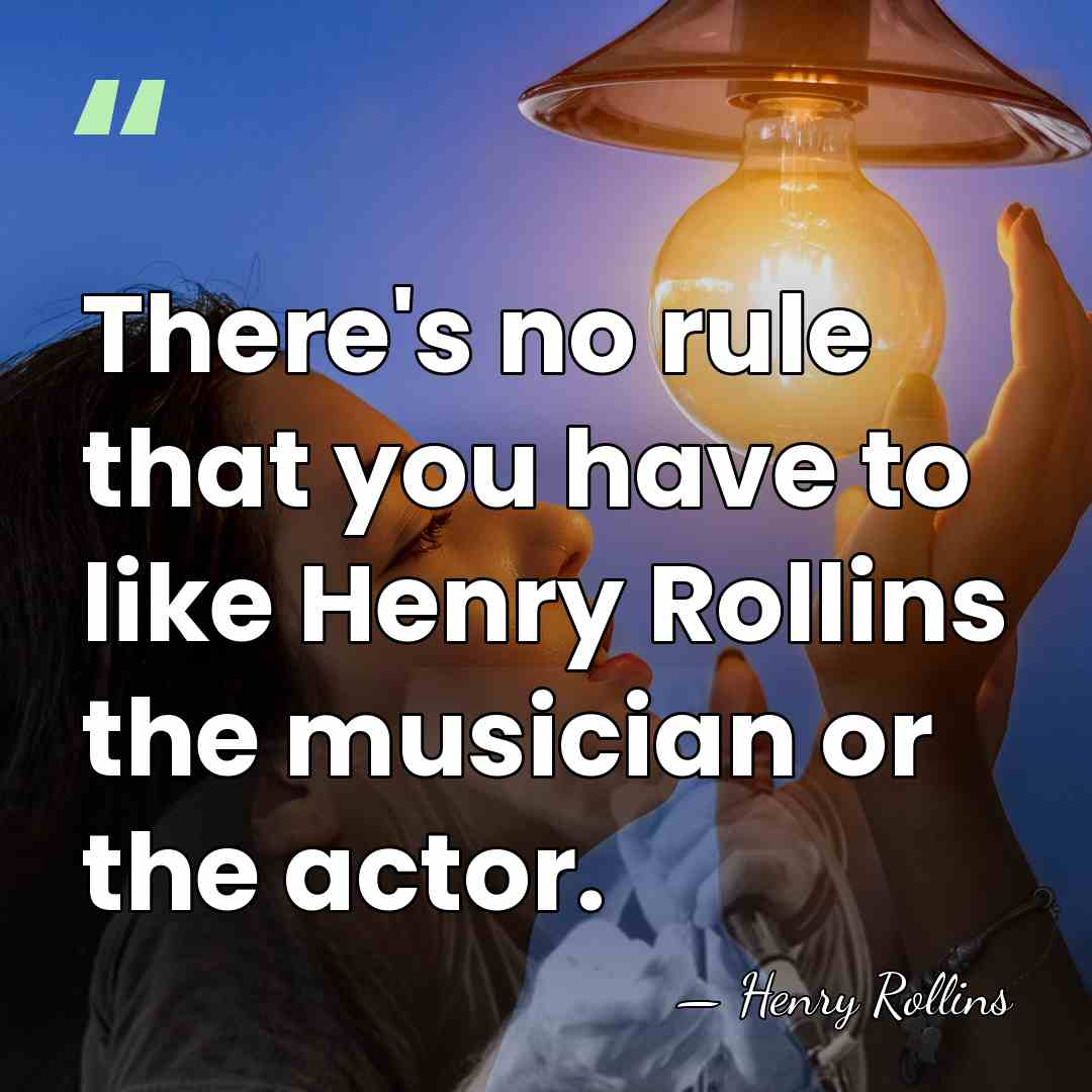 There's no rule that you have to like Henry Rollins the musician&hellip; - Henry Rollins
