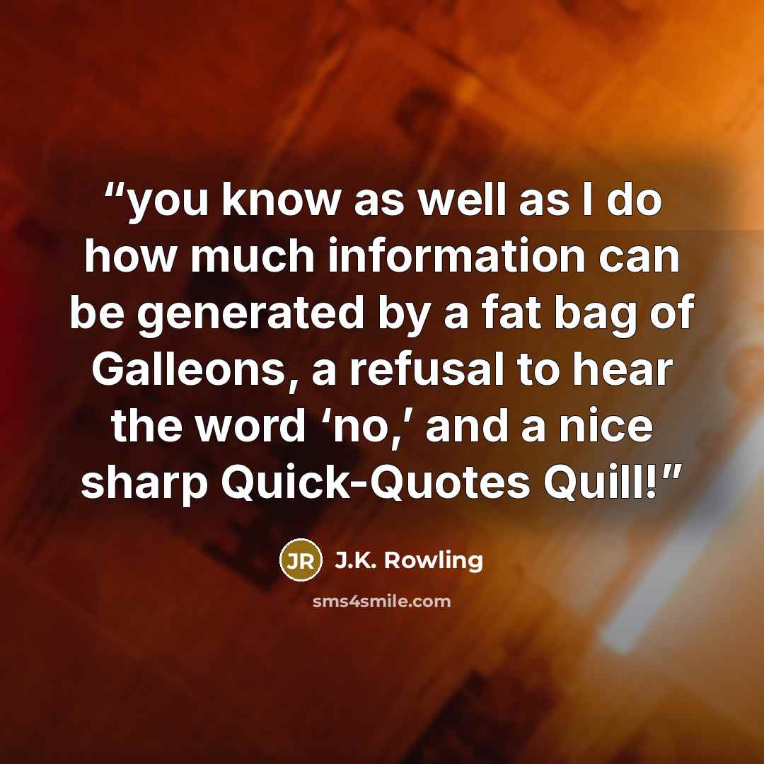 “you know as well as I do how much information can be generated by a fat bag of Galleons, a refusal to hear the word ‘no,’ and a nice sharp Quick-Quotes Quill!” quote by J.K. Rowling