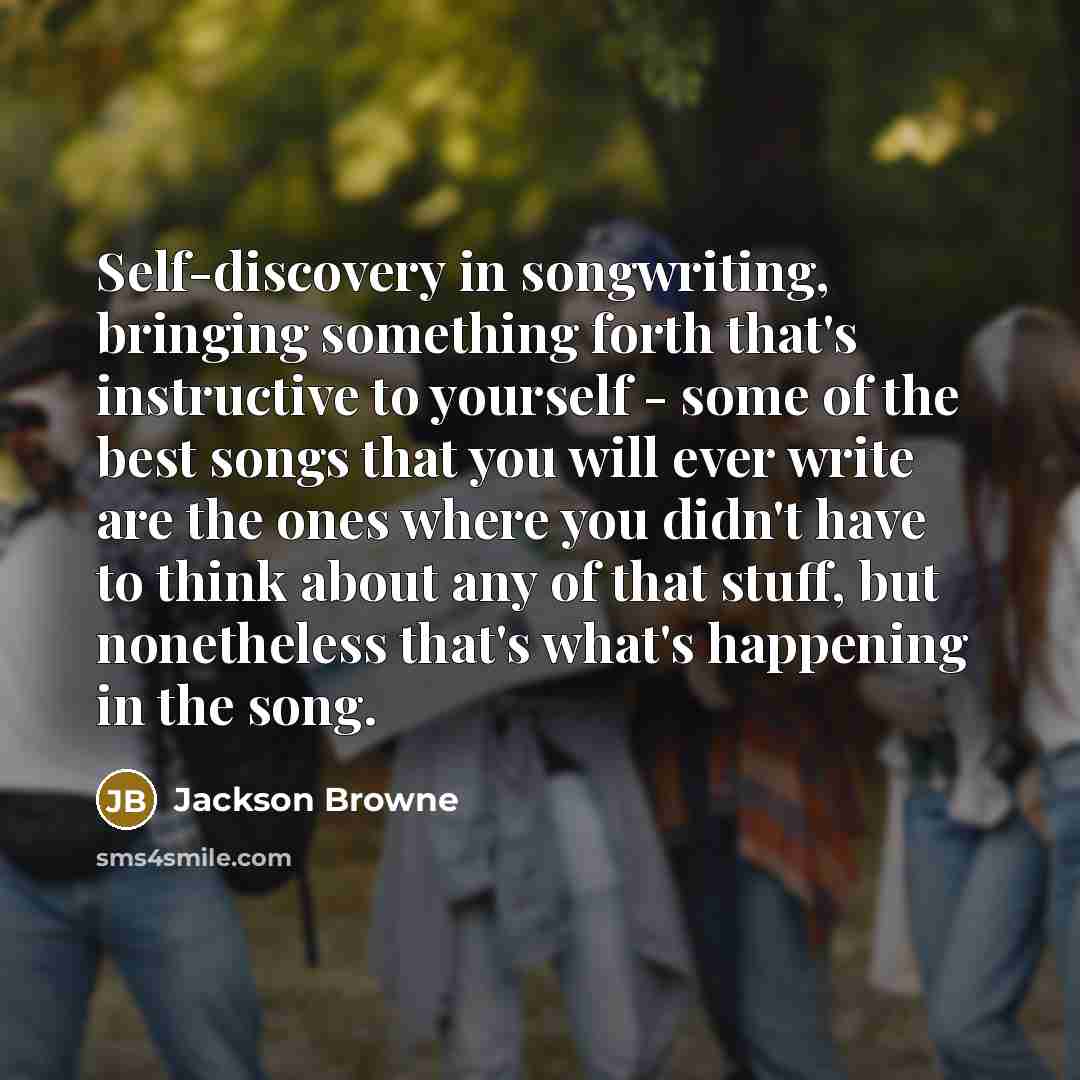 “Self-discovery in songwriting, bringing something forth that's instructive to yourself…” quote by Jackson Browne