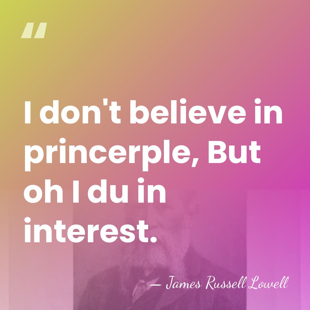 I don't believe in princerple, But oh I du in interest. - James Russell Lowell