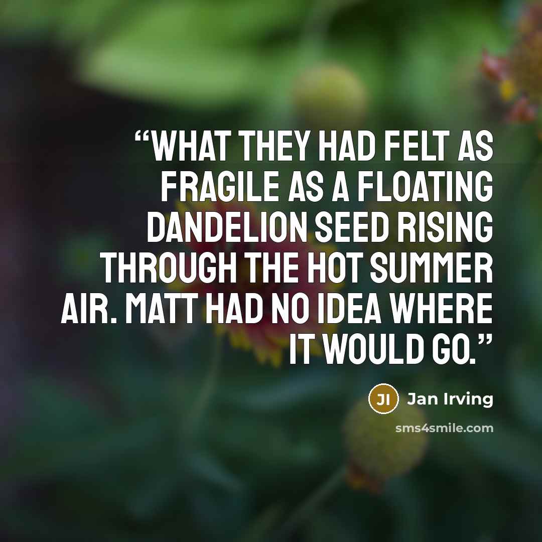 “What they had felt as fragile as a floating dandelion seed rising through the hot summer air. Matt had no idea where it would go.” quote by Jan Irving