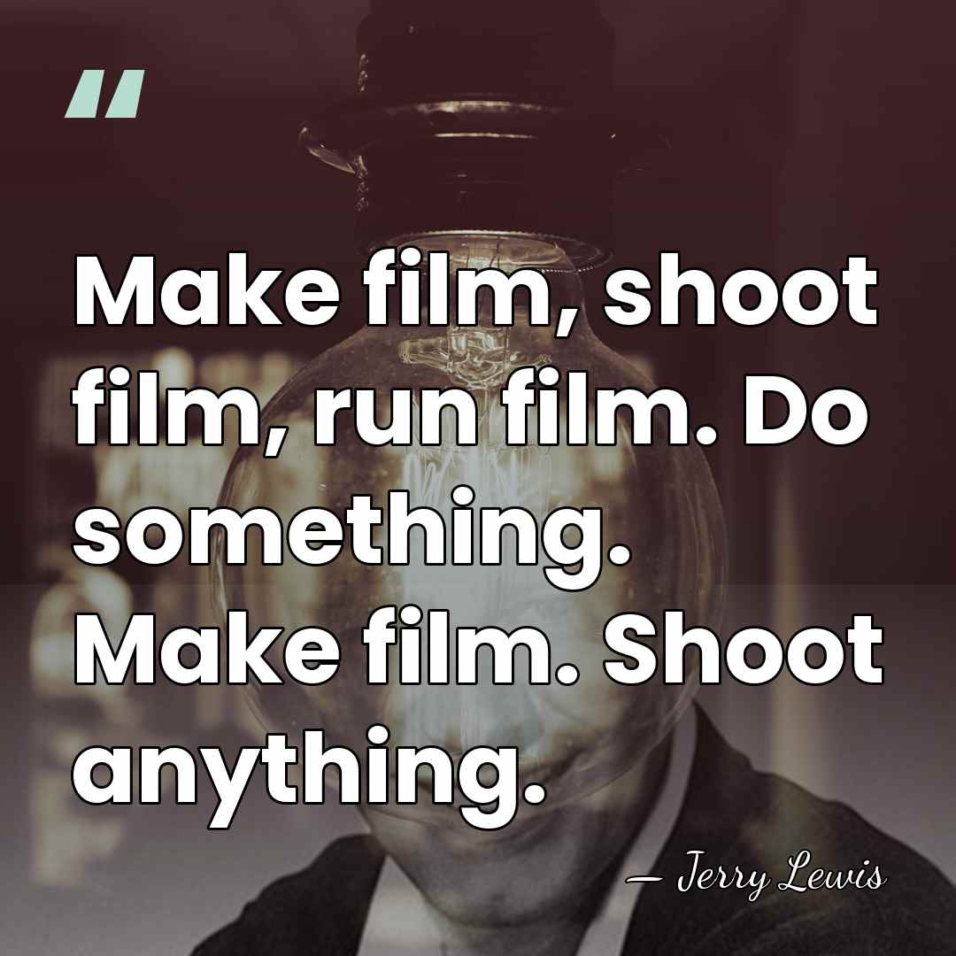 Make film, shoot film, run film. Do something. Make film. Shoot anything. - Jerry Lewis