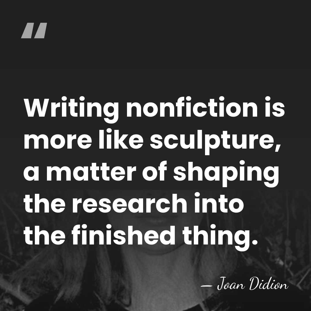 Writing nonfiction is more like sculpture, a matter of shaping the research&hellip; - Joan Didion