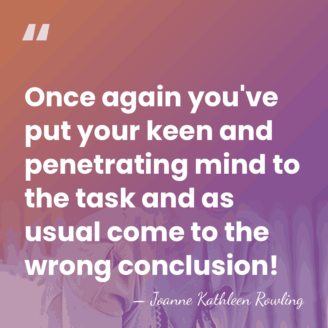 Once again you've put your keen and penetrating mind to the task&hellip; - Joanne Kathleen Rowling