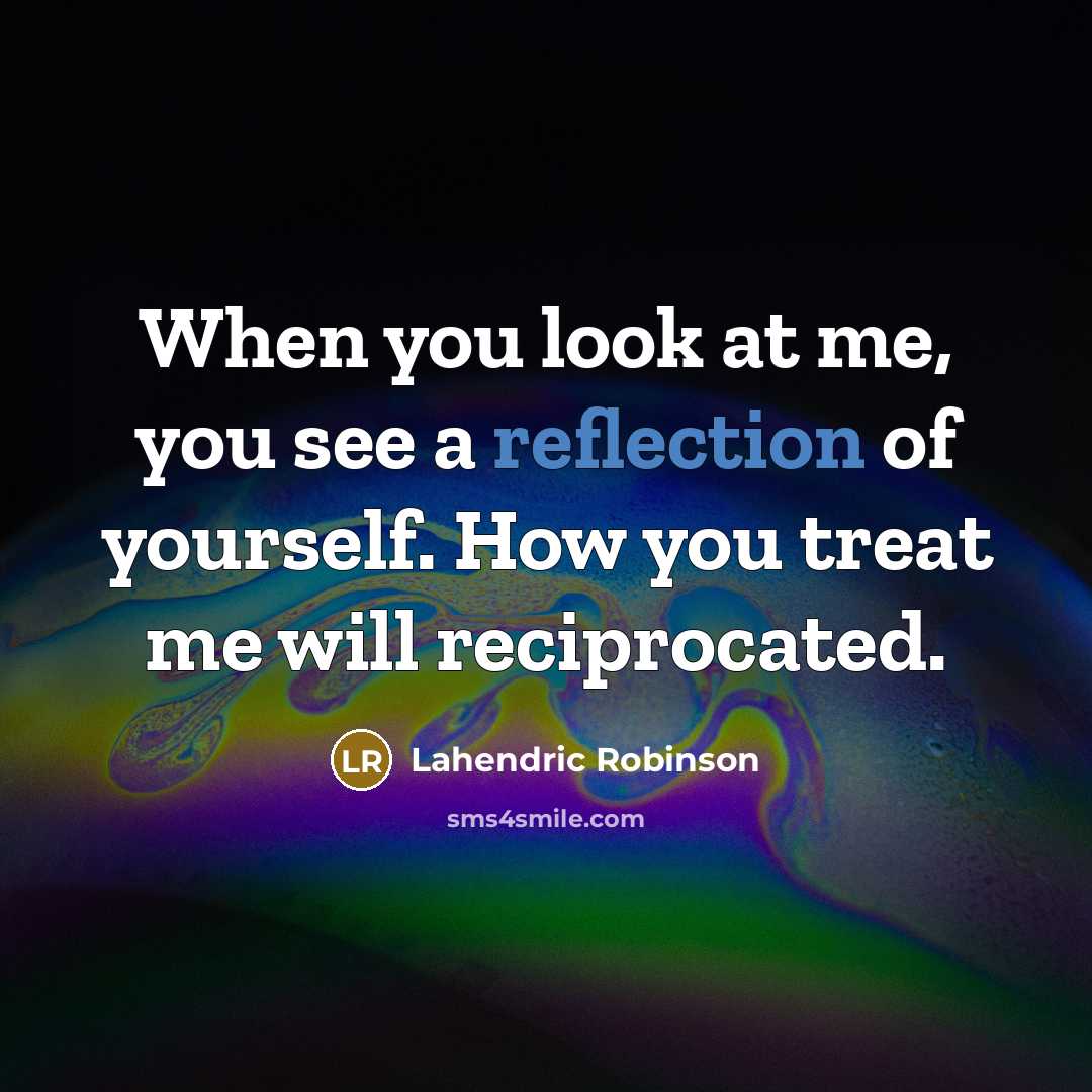 “When you look at me, you see a reflection of yourself. How you treat me will reciprocated.” quote by Lahendric Robinson