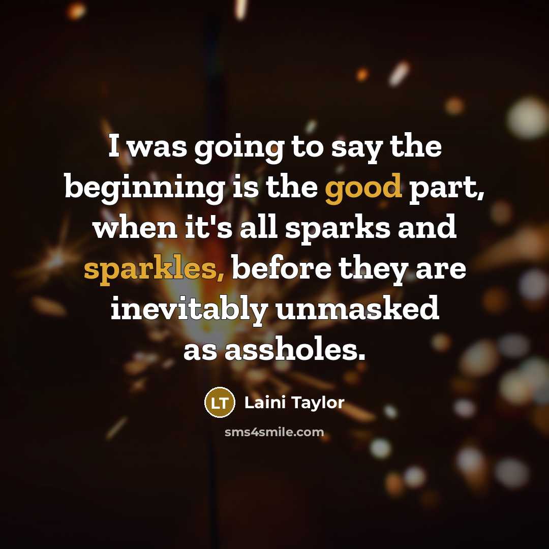 “I was going to say the beginning is the good part, when it's all sparks and sparkles, before they are inevitably unmasked as assholes.” quote by Laini Taylor