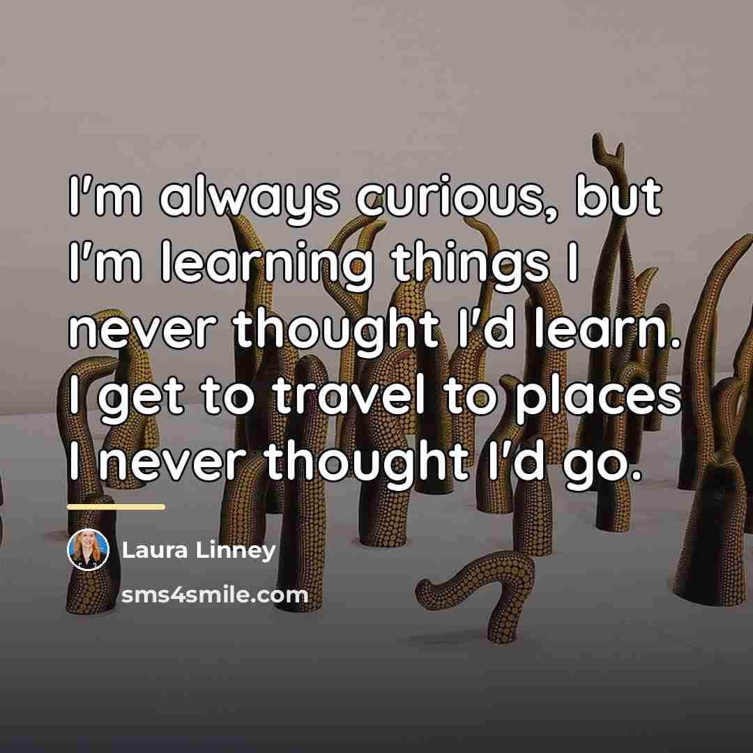 “I'm always curious, but I'm learning things I never thought…” quote by Laura Linney