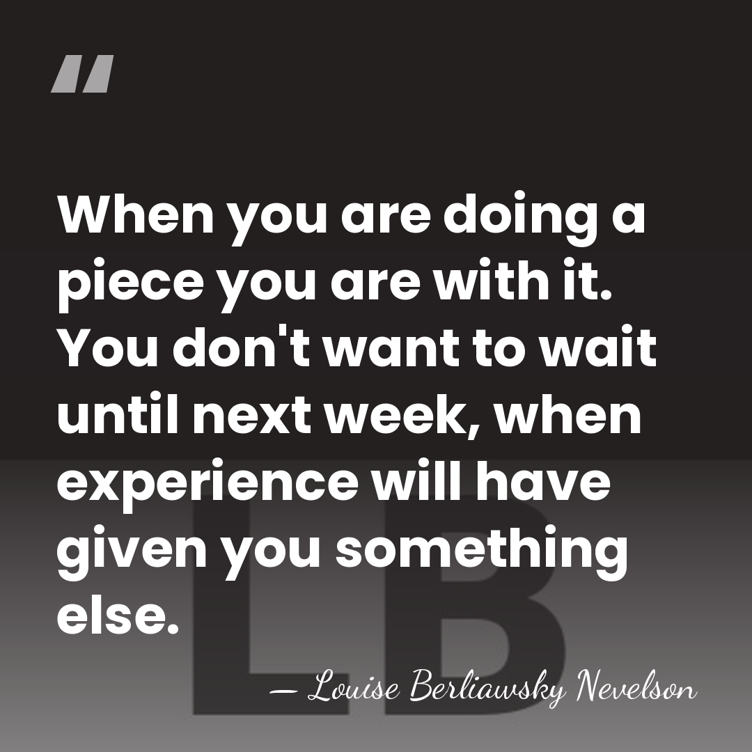 When you are doing a piece you are with it. You don't&hellip; - Louise Berliawsky Nevelson