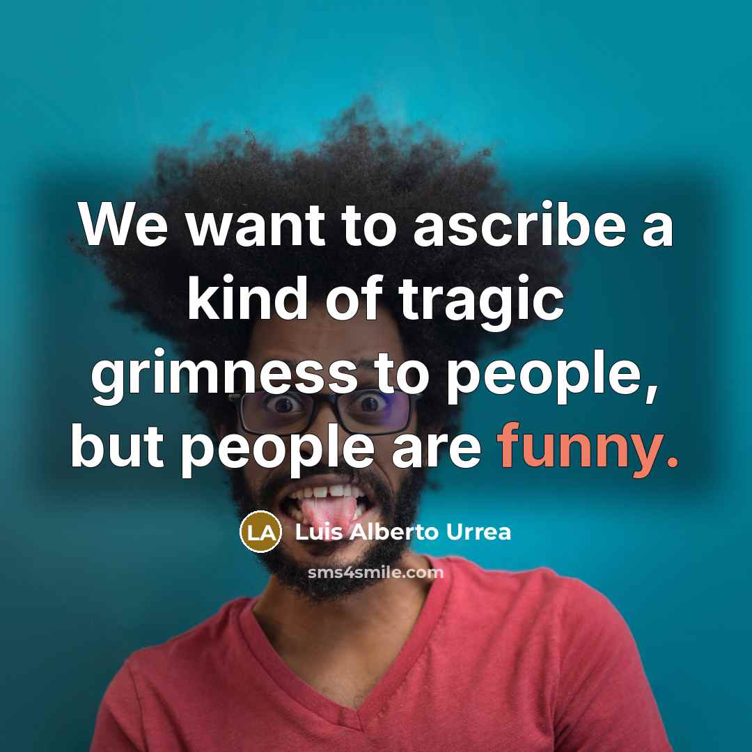 “We want to ascribe a kind of tragic grimness to…” quote by Luis Alberto Urrea
