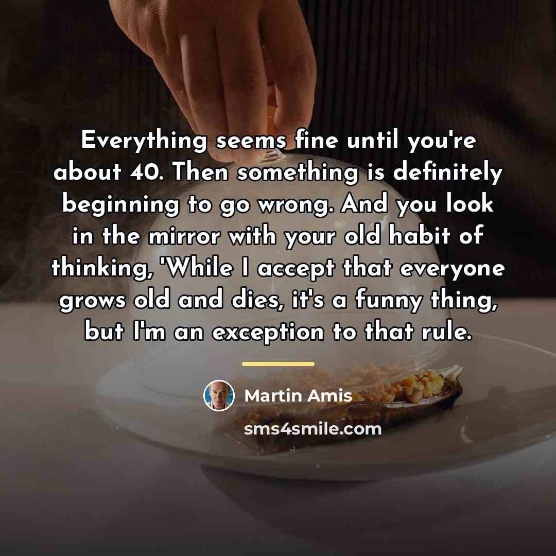 “Everything seems fine until you're about 40. Then something is…” quote by Martin Amis