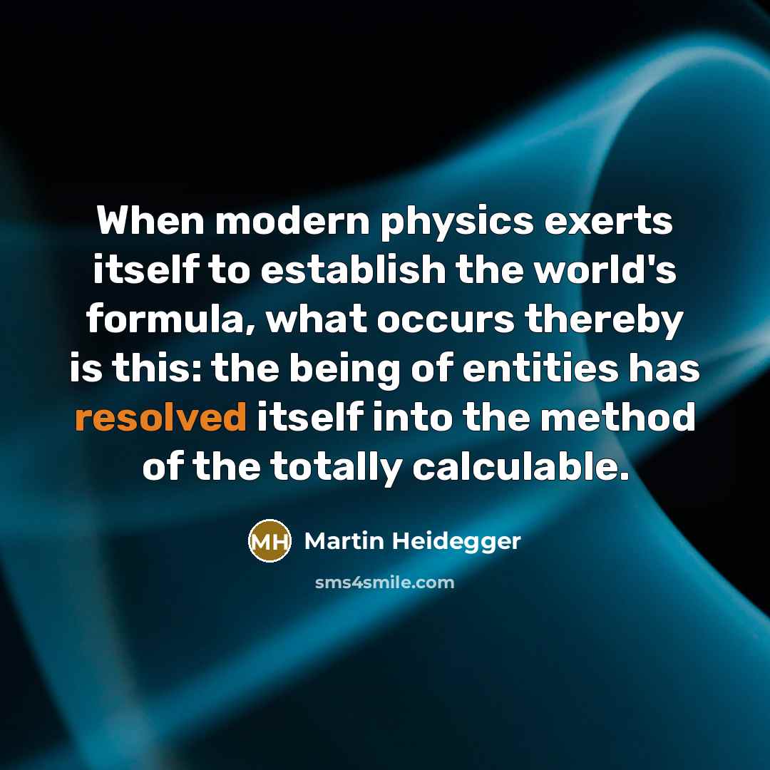 “When modern physics exerts itself to establish the world's formula, what occurs thereby is this: the being of entities has resolved itself into the method of the totally calculable.” quote by Martin Heidegger