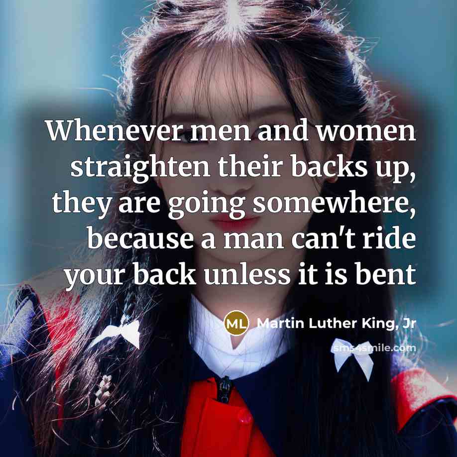 “Whenever men and women straighten their backs up, they are going somewhere, because a man can't ride your back unless it is bent” quote by Martin Luther King, Jr