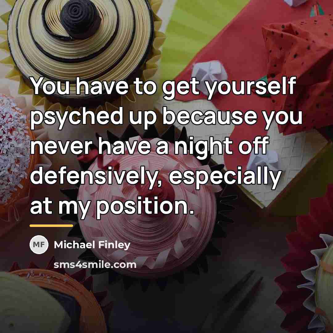 “You have to get yourself psyched up because you never…” quote by Michael Finley