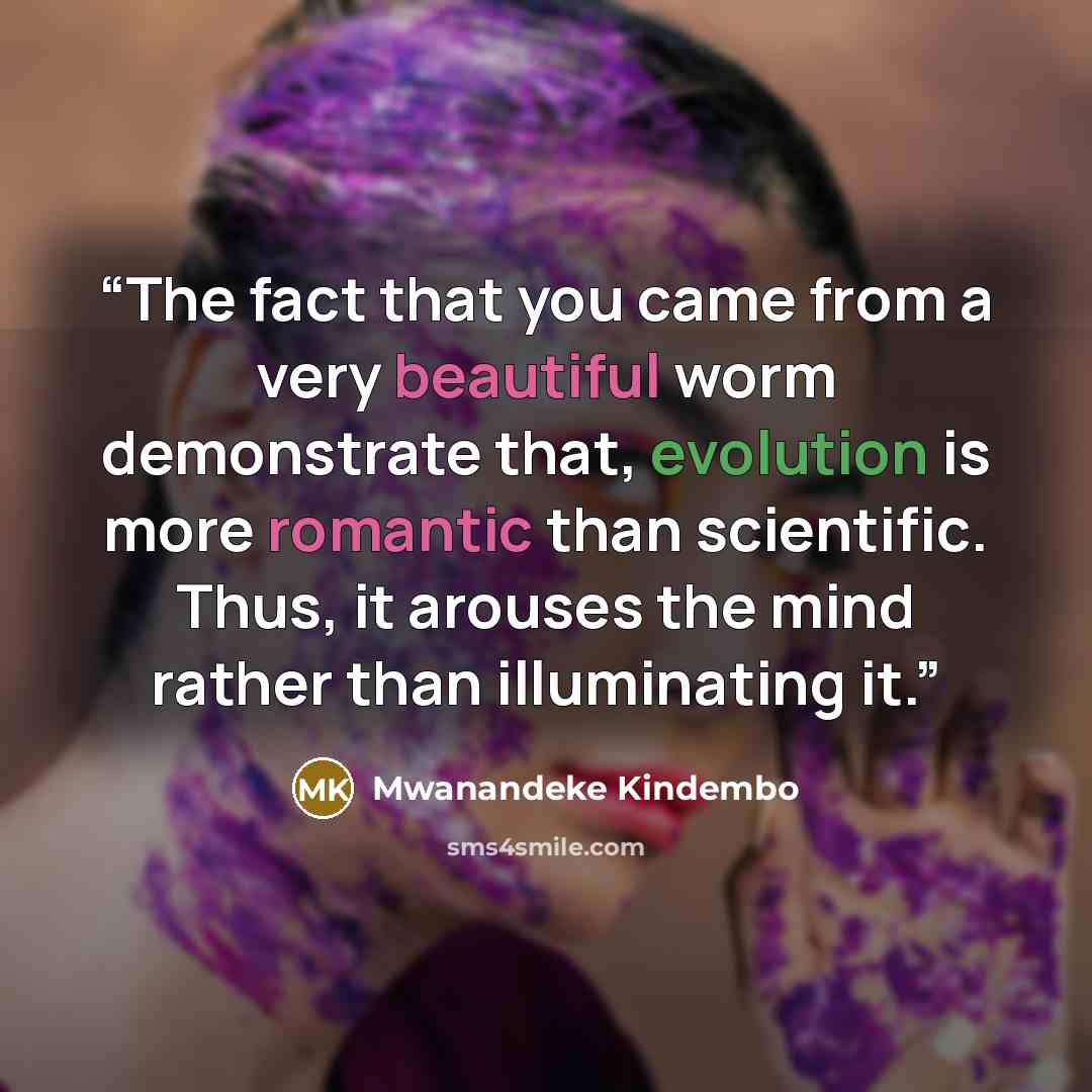 “The fact that you came from a very beautiful worm demonstrate that, evolution is more romantic than scientific. Thus, it arouses the mind rather than illuminating it.” quote by Mwanandeke Kindembo