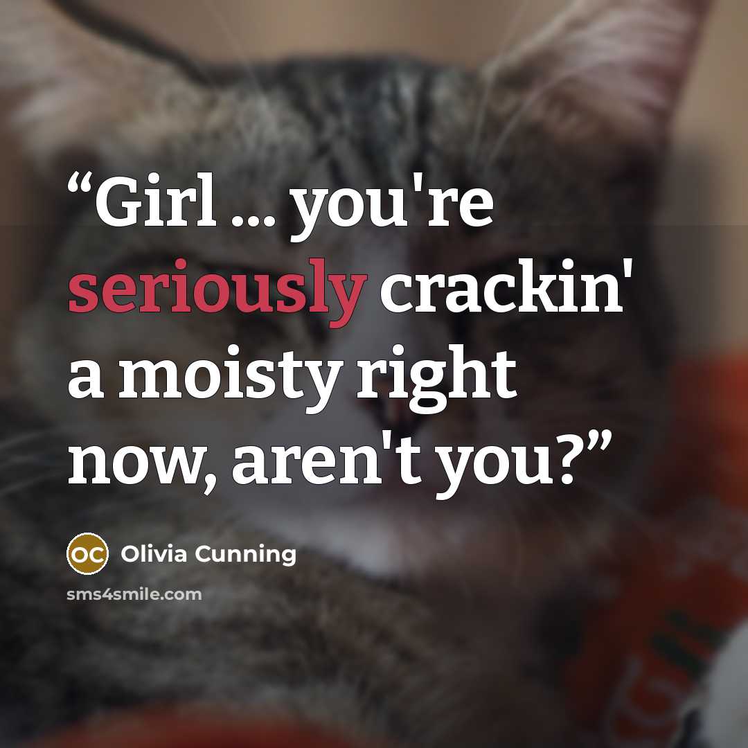 “Girl ... you're seriously crackin' a moisty right now, aren't you?” quote by Olivia Cunning