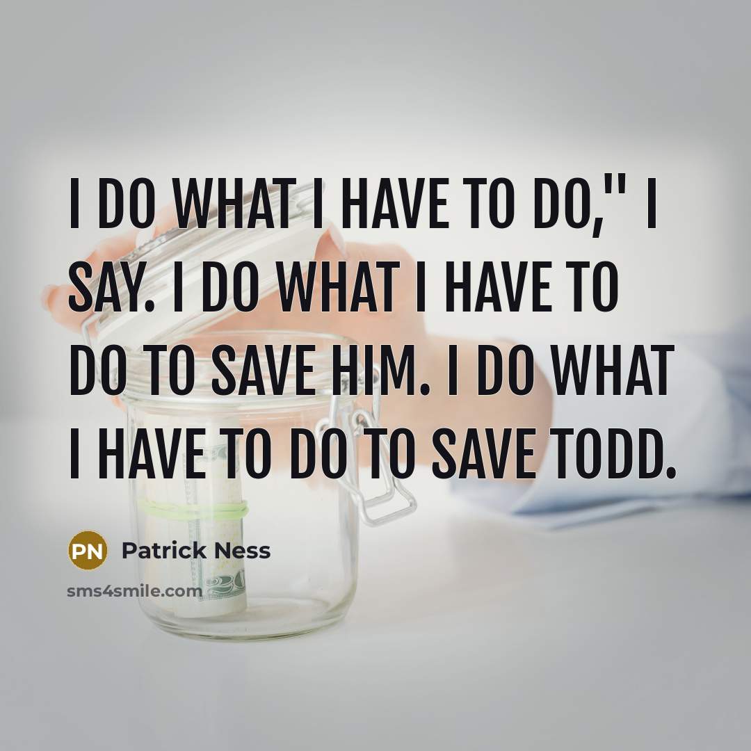 “I do what I have to do," I say. I do what I have to do to save him. I do what I have to do to save Todd.” quote by Patrick Ness